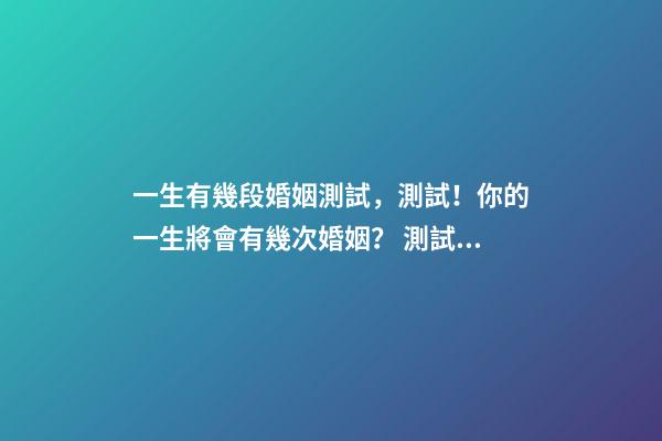 一生有幾段婚姻測試，測試！你的一生將會有幾次婚姻？ 測試你有幾段婚姻，想知道自己有幾段婚姻？-第1張-觀點-玄機派